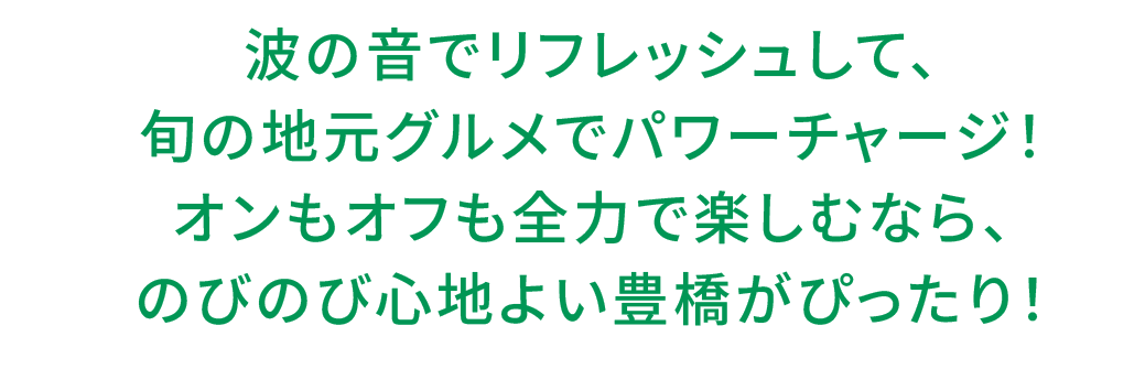 波の音でリフレッシュして、旬の地元グルメでパワーチャージ！オンもオフも全力で楽しむなら、のびのび心地よい豊橋がぴったり！